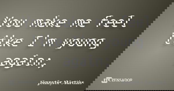 You make me feel like I'm young again;... Frase de Jennyfer Martins.