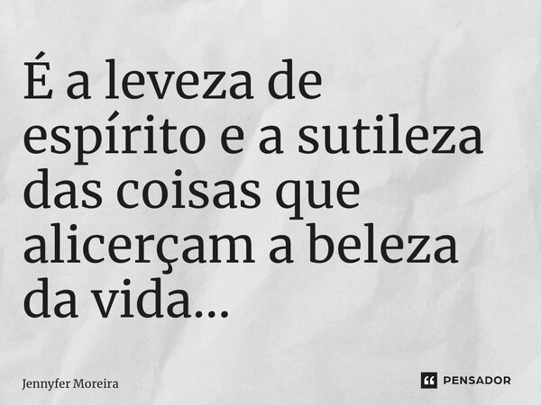 ⁠É a leveza de espírito e a sutileza das coisas que alicerçam a beleza da vida…... Frase de Jennyfer Moreira.