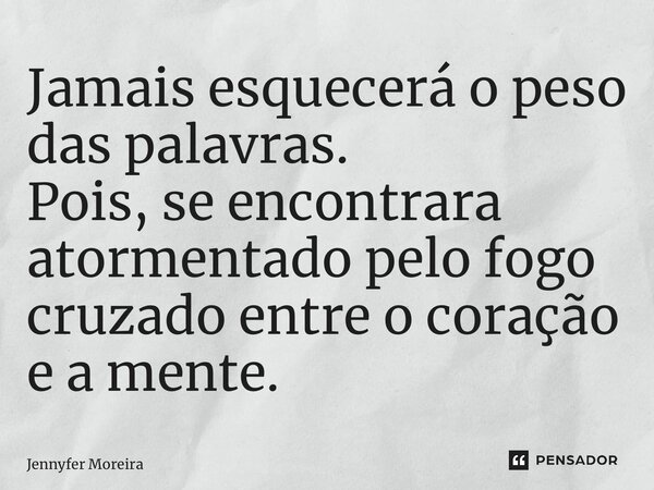 Jamais esquecerá o peso das palavras. Pois, se encontrará atormentado pelo fogo cruzado entre o coração e a mente.... Frase de Jennyfer Moreira.
