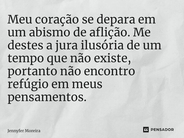 Meu coração se depara em um abismo de aflição. Me destes a jura ilusória de um tempo que não existe, portanto não encontro refúgio em meus pensamentos. ⁠... Frase de Jennyfer Moreira.