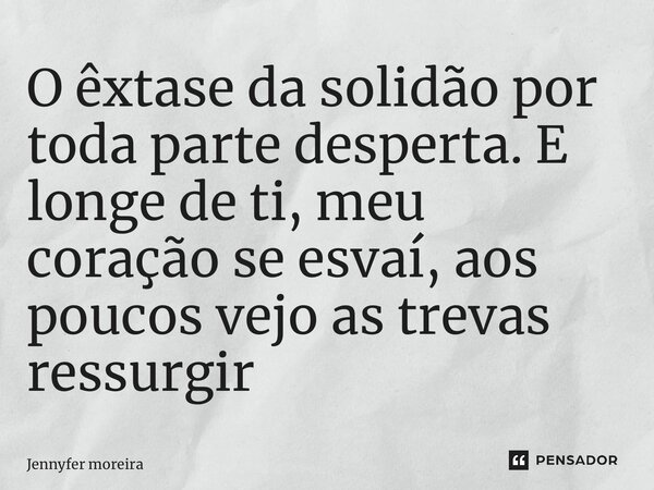 ⁠O êxtase da solidão por toda parte desperta. E longe de ti, meu coração se esvaí, aos poucos vejo as trevas ressurgir... Frase de Jennyfer Moreira.