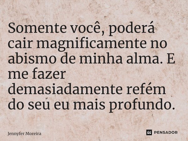 ⁠Somente você, poderá cair magnificamente no abismo de minha alma. E me fazer demasiadamente refém do seu eu mais profundo.... Frase de Jennyfer Moreira.