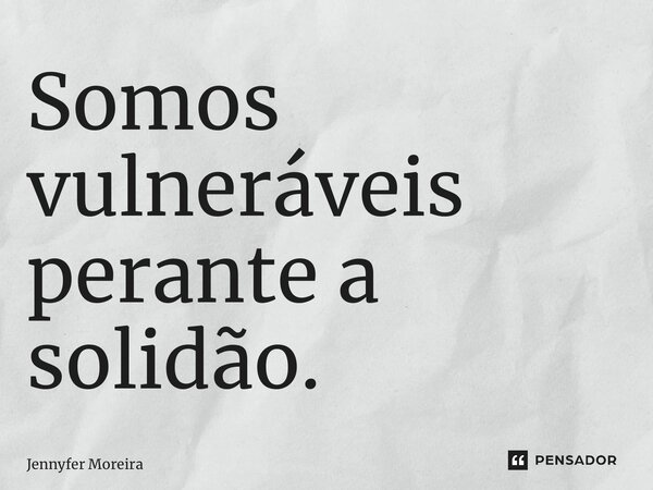 ⁠Somos vulneráveis perante a solidão.... Frase de Jennyfer Moreira.