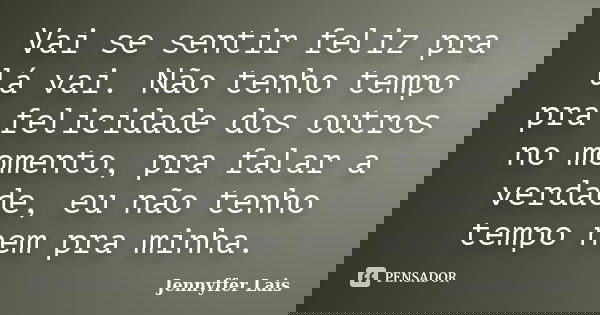 Vai se sentir feliz pra lá vai. Não tenho tempo pra felicidade dos outros no momento, pra falar a verdade, eu não tenho tempo nem pra minha.... Frase de Jennyffer Lais.
