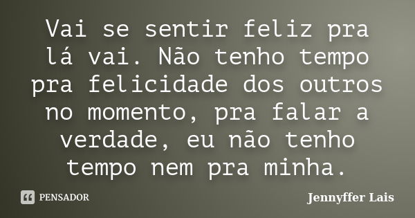 Vai se sentir feliz pra lá vai. Não tenho tempo pra felicidade dos outros no momento, pra falar a verdade, eu não tenho tempo nem pra minha.... Frase de Jennyffer Lais.