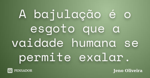 A bajulação é o esgoto que a vaidade humana se permite exalar.... Frase de Jeno Oliveira.