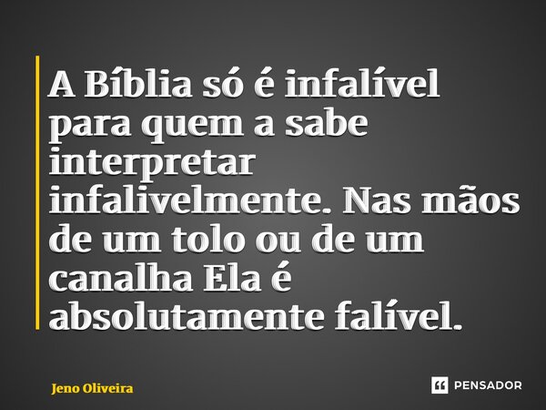 ⁠A Bíblia só é infalível para quem a sabe interpretar infalivelmente. Nas mãos de um tolo ou de um canalha Ela é absolutamente falível.... Frase de Jeno Oliveira.