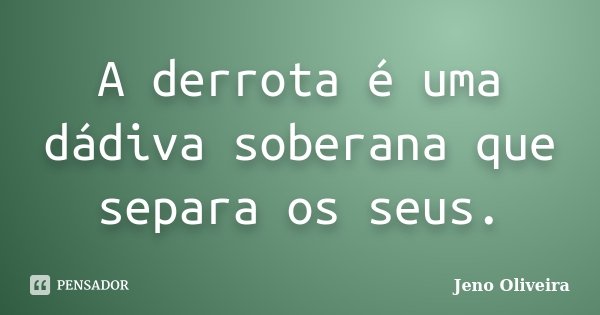 A derrota é uma dádiva soberana que separa os seus.... Frase de Jeno Oliveira.