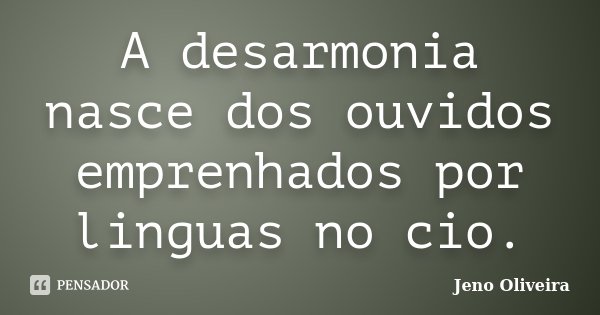A desarmonia nasce dos ouvidos emprenhados por linguas no cio.... Frase de Jeno Oliveira.