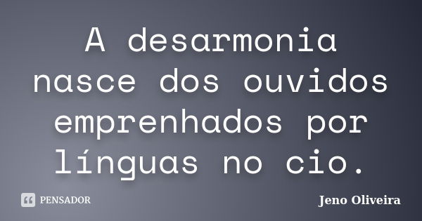 A desarmonia nasce dos ouvidos emprenhados por línguas no cio.... Frase de Jeno Oliveira.