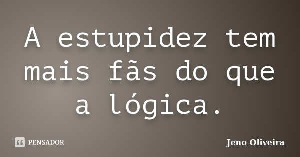 A estupidez tem mais fãs do que a lógica.... Frase de Jeno Oliveira.