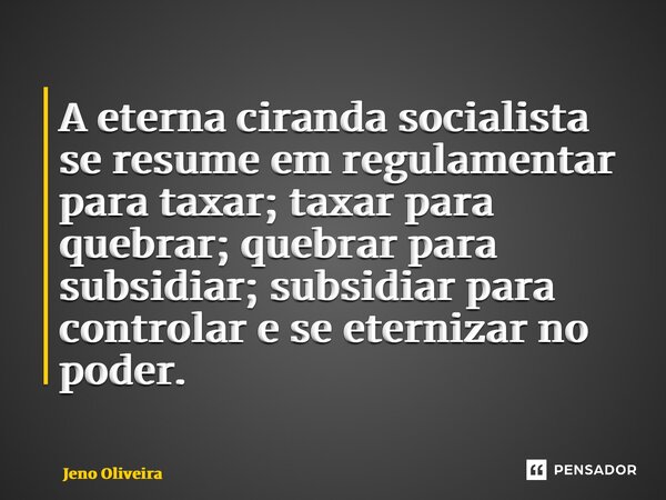 ⁠A eterna ciranda socialista se resume em regulamentar para taxar; taxar para quebrar; quebrar para subsidiar; subsidiar para controlar e se eternizar no poder.... Frase de Jeno Oliveira.