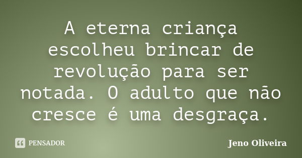 A eterna criança escolheu brincar de revolução para ser notada. O adulto que não cresce é uma desgraça.... Frase de Jeno Oliveira.