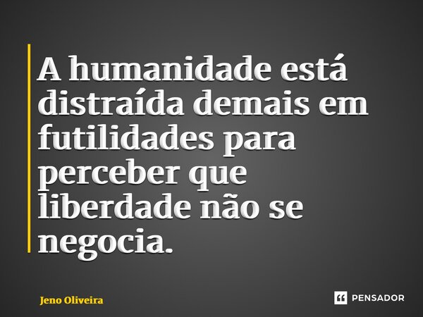 ⁠A humanidade está distraída demais em futilidades para perceber que liberdade não se negocia.... Frase de Jeno Oliveira.