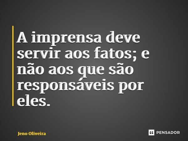 ⁠A imprensa deve servir aos fatos; e não aos que são responsáveis por eles.... Frase de Jeno Oliveira.