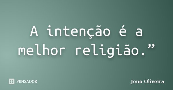 A intenção é a melhor religião.”... Frase de Jeno Oliveira.