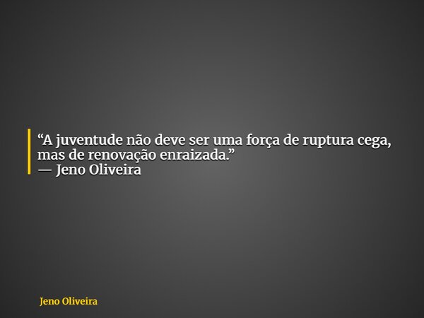“A juventude não deve ser uma força de ruptura cega, mas de renovação enraizada.” — Jeno Oliveira... Frase de Jeno Oliveira.