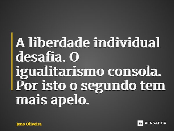 ⁠A liberdade individual desafia. O igualitarismo consola. Por isto o segundo tem mais apelo.... Frase de Jeno Oliveira.
