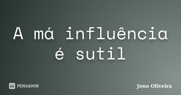 A má influência é sutil... Frase de Jeno Oliveira.