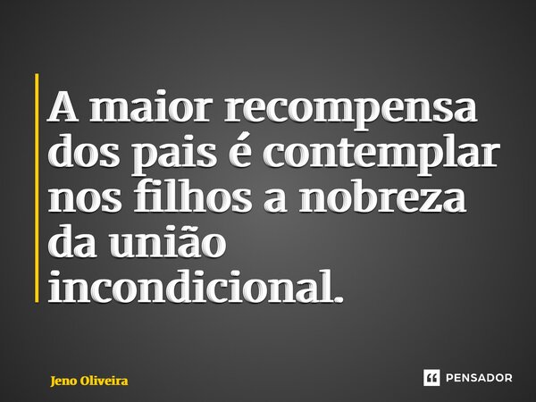 A maior recompensa dos pais é contemplar nos filhos a nobreza da união incondicional.... Frase de Jeno Oliveira.
