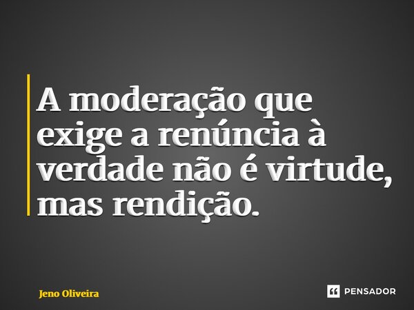⁠A moderação que exige a renúncia à verdade não é virtude, mas rendição.... Frase de Jeno Oliveira.