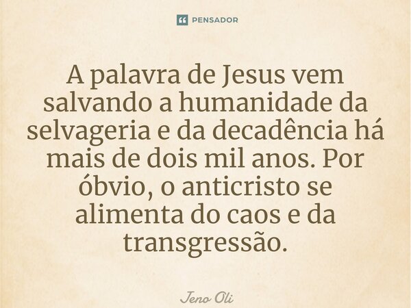 ⁠⁠A palavra de Jesus vem salvando a humanidade da selvageria e da decadência há mais de dois mil anos. Por óbvio, o anticristo se alimenta do caos e da transgre... Frase de Jeno Oliveira.