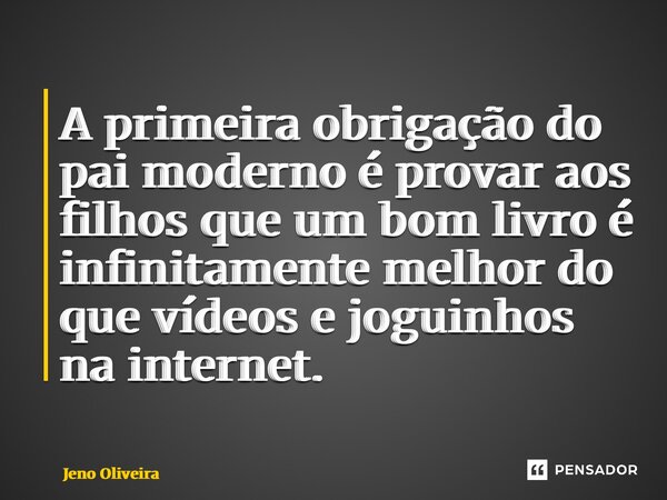 ⁠A primeira obrigação do pai moderno é provar aos filhos que um bom livro é infinitamente melhor do que vídeos e joguinhos na internet.... Frase de Jeno Oliveira.
