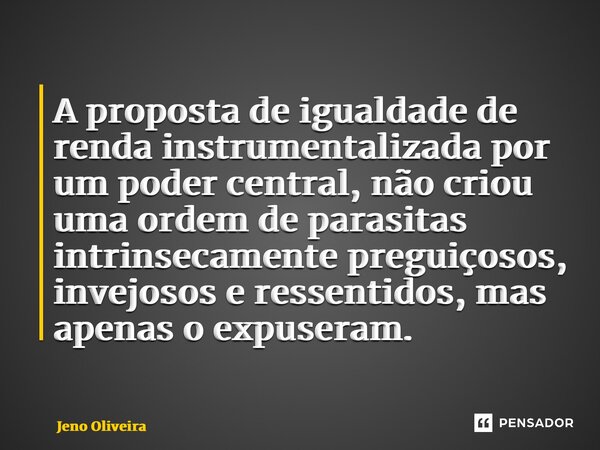 ⁠ A proposta de igualdade de renda instrumentalizada por um poder central, não criou uma ordem de parasitas intrinsecamente preguiçosos, invejosos e ressentidos... Frase de Jeno Oliveira.