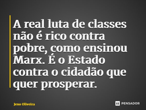 ⁠A real luta de classes não é rico contra pobre, como ensinou Marx. É o Estado contra o cidadão que quer prosperar.... Frase de Jeno Oliveira.