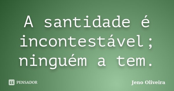 A santidade é incontestável; ninguém a tem.... Frase de Jeno Oliveira.