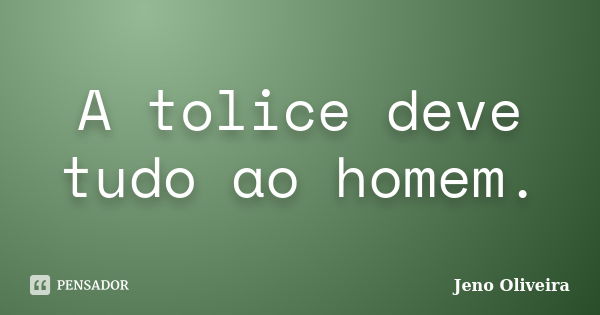 A tolice deve tudo ao homem.... Frase de Jeno Oliveira.