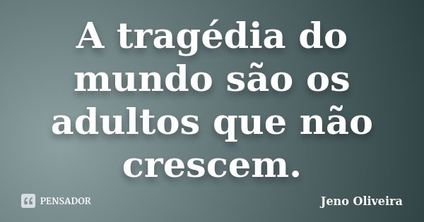 A tragédia do mundo são os adultos que não crescem.... Frase de Jeno Oliveira.