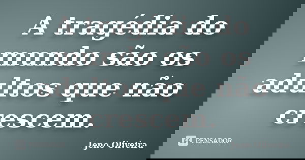 A tragédia do mundo são os adultos que não crescem.... Frase de Jeno Oliveira.
