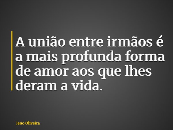 A união entre irmãos é a mais profunda forma de amor aos que lhes deram a vida.... Frase de Jeno Oliveira.