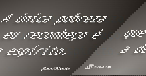 A única pobreza que eu reconheço é a de espírito.... Frase de Jeno Oliveira.