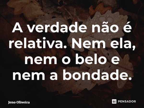 ⁠⁠A verdade não é relativa. Nem ela, nem o belo e nem a bondade.... Frase de Jeno Oliveira.