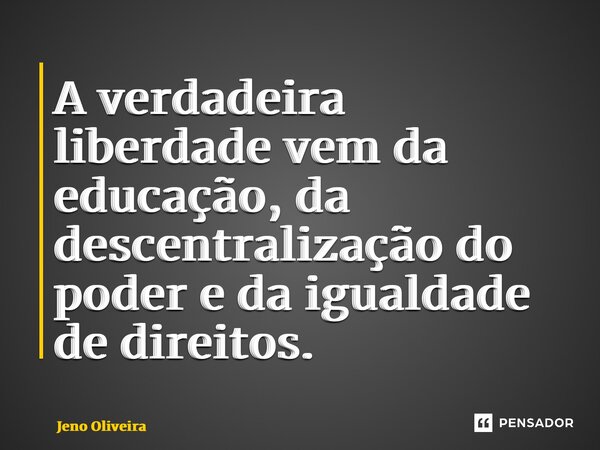 ⁠A verdadeira liberdade vem da educação, da descentralização do poder e da igualdade de direitos.... Frase de Jeno Oliveira.