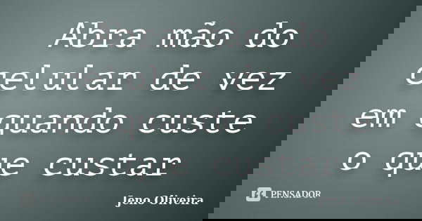 Abra mão do celular de vez em quando custe o que custar... Frase de Jeno Oliveira.