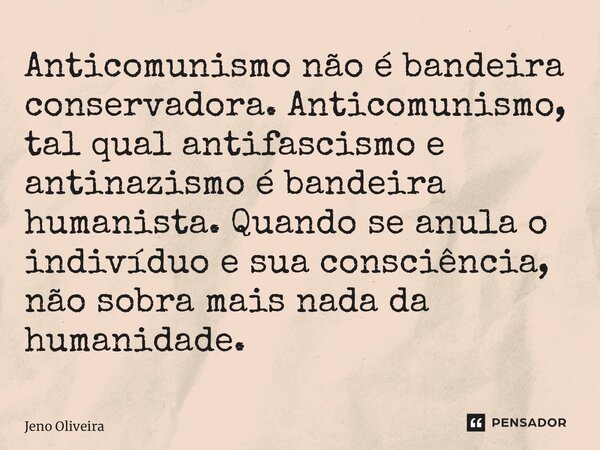 ⁠Anticomunismo não é bandeira conservadora. Anticomunismo, tal qual antifascismo e antinazismo é bandeira humanista. Quando se anula o indivíduo e sua consciênc... Frase de Jeno Oliveira.