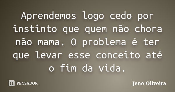 Aprendemos logo cedo por instinto que quem não chora não mama. O problema é ter que levar esse conceito até o fim da vida.... Frase de Jeno Oliveira.