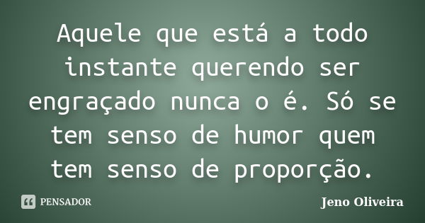 Aquele que está a todo instante querendo ser engraçado nunca o é. Só se tem senso de humor quem tem senso de proporção.... Frase de Jeno Oliveira.