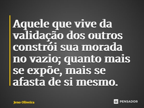 ⁠Aquele que vive da validação dos outros constrói sua morada no vazio; quanto mais se expõe, mais se afasta de si mesmo.... Frase de Jeno Oliveira.