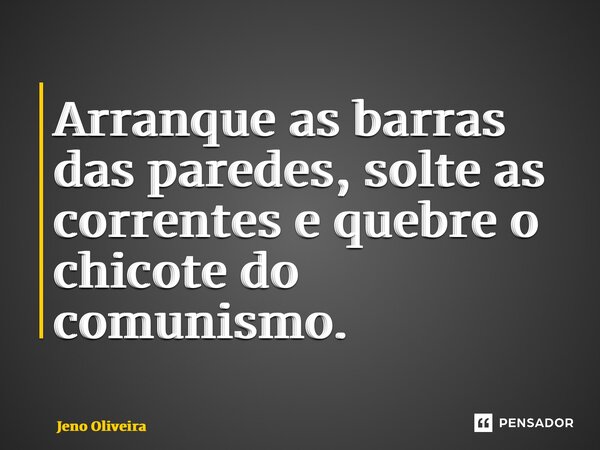 ⁠Arranque as barras das paredes, solte as correntes e quebre o chicote do comunismo.... Frase de Jeno Oliveira.