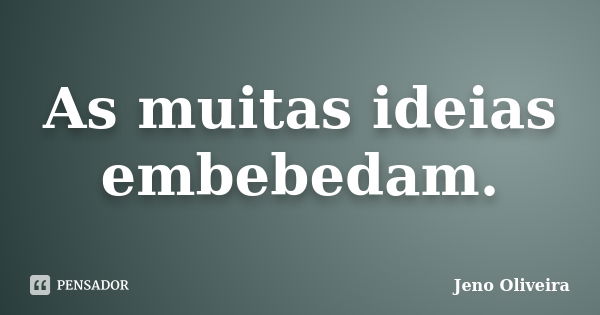 As muitas ideias embebedam.... Frase de Jeno Oliveira.