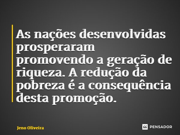 ⁠As nações desenvolvidas prosperaram promovendo a geração de riqueza. A redução da pobreza é a consequência desta promoção.... Frase de Jeno Oliveira.