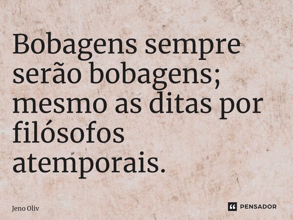 ⁠Bobagens sempre serão bobagens; mesmo as ditas por filósofos atemporais.... Frase de Jeno Oliveira.