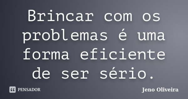 Brincar com os problemas é uma forma eficiente de ser sério.... Frase de Jeno Oliveira.