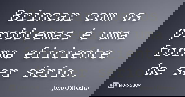 Brincar com os problemas é uma forma eficiente de ser sério.... Frase de Jeno Oliveira.