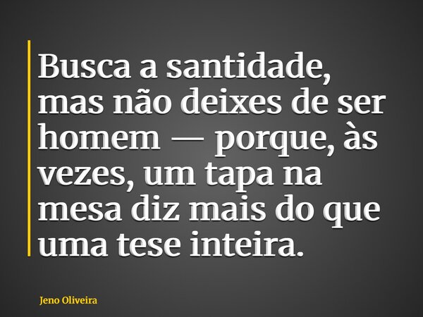 Busca a santidade, mas não deixes de ser homem — porque, às vezes, um tapa na mesa diz mais do que uma tese inteira.... Frase de Jeno Oliveira.