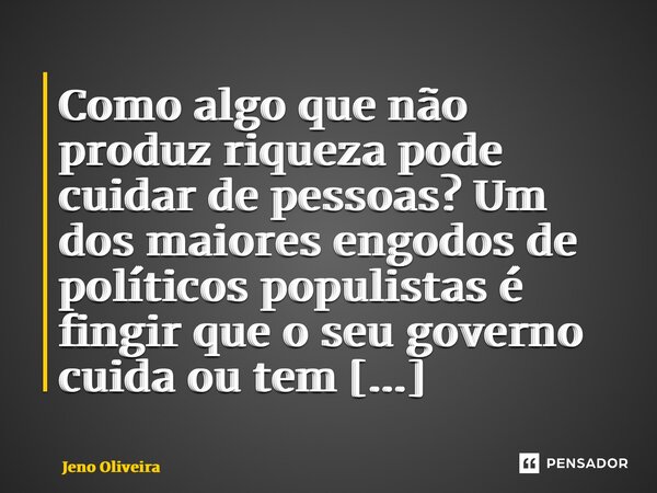 ⁠Como algo que não produz riqueza pode cuidar de pessoas? Um dos maiores engodos de políticos populistas é fingir que o seu governo cuida ou tem solidariedade p... Frase de Jeno Oliveira.